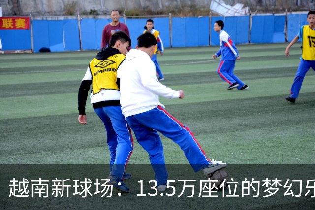 越南新球场：13.5万座位的梦幻乐园来啦！