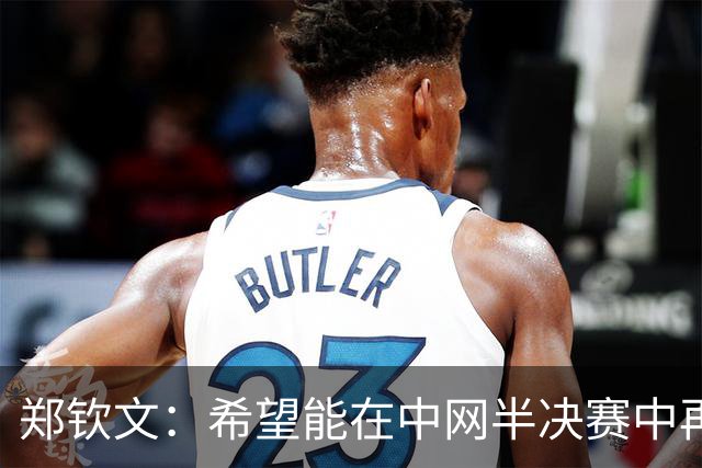 郑钦文：希望能在中网半决赛中再创辉煌